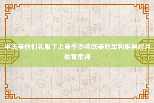 半决赛他们礼服了上赛季沙特联赛冠军利雅得眉月体育集锦