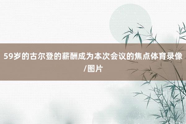 59岁的古尔登的薪酬成为本次会议的焦点体育录像/图片