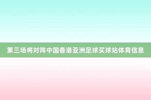 第三场将对阵中国香港亚洲足球买球站体育信息