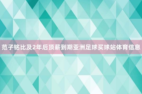 范子铭比及2年后顶薪到期亚洲足球买球站体育信息