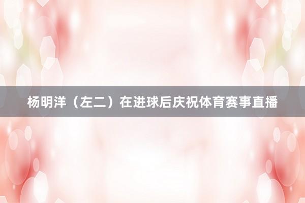 杨明洋（左二）在进球后庆祝体育赛事直播