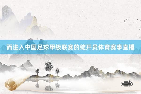 而进入中国足球甲级联赛的绽开员体育赛事直播