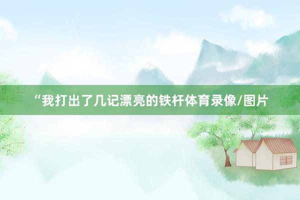 “我打出了几记漂亮的铁杆体育录像/图片