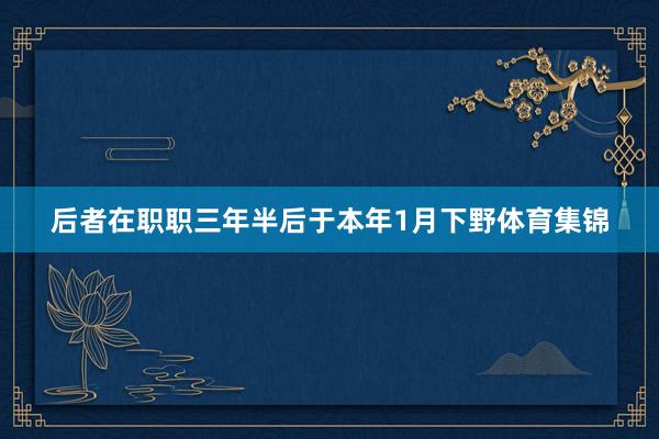 后者在职职三年半后于本年1月下野体育集锦