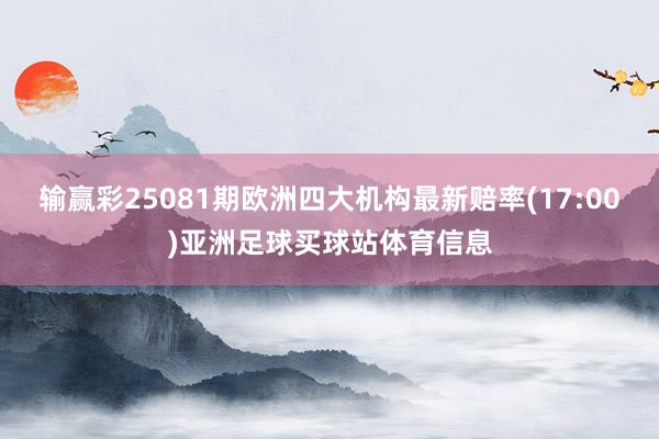 输赢彩25081期欧洲四大机构最新赔率(17:00)亚洲足球买球站体育信息