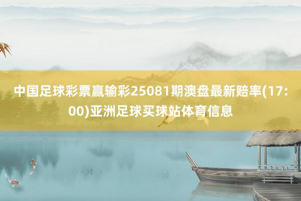 中国足球彩票赢输彩25081期澳盘最新赔率(17:00)亚洲足球买球站体育信息