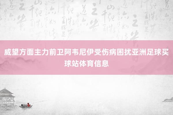 威望方面主力前卫阿韦尼伊受伤病困扰亚洲足球买球站体育信息