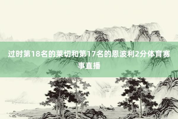 过时第18名的莱切和第17名的恩波利2分体育赛事直播