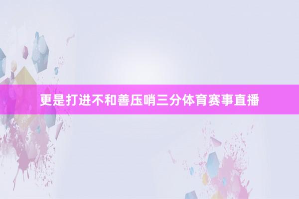 更是打进不和善压哨三分体育赛事直播