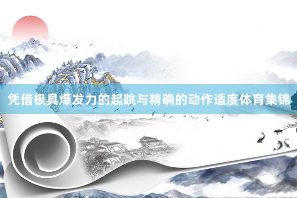 凭借极具爆发力的起跳与精确的动作适度体育集锦
