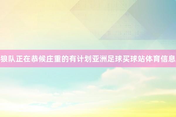 狼队正在恭候庄重的有计划亚洲足球买球站体育信息