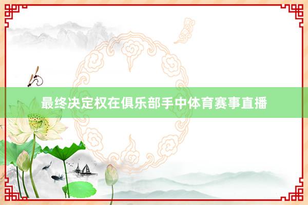 最终决定权在俱乐部手中体育赛事直播