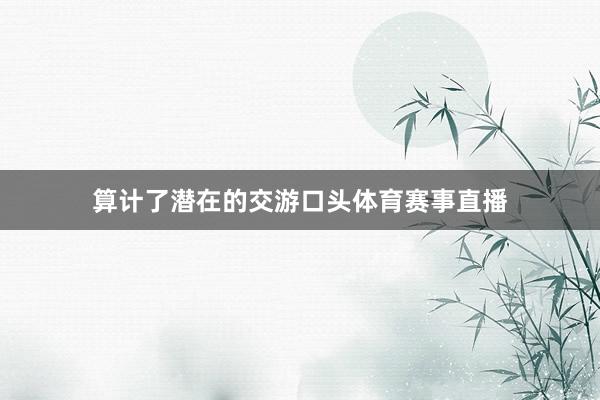 算计了潜在的交游口头体育赛事直播
