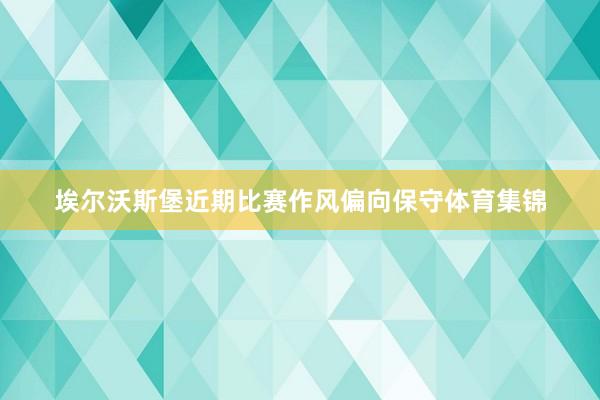 埃尔沃斯堡近期比赛作风偏向保守体育集锦