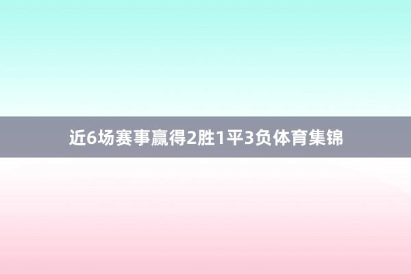近6场赛事赢得2胜1平3负体育集锦