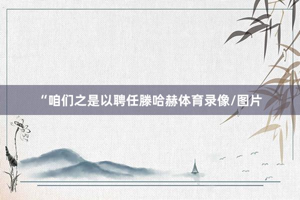 “咱们之是以聘任滕哈赫体育录像/图片