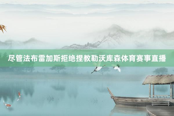 尽管法布雷加斯拒绝捏教勒沃库森体育赛事直播