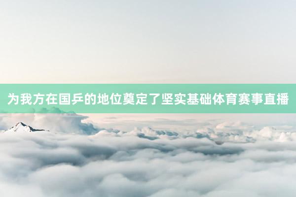 为我方在国乒的地位奠定了坚实基础体育赛事直播