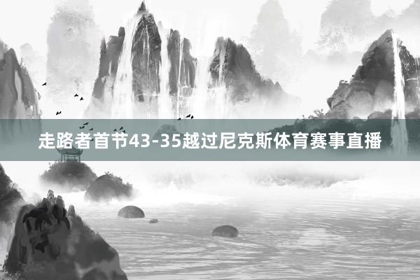 走路者首节43-35越过尼克斯体育赛事直播