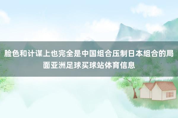 脸色和计谋上也完全是中国组合压制日本组合的局面亚洲足球买球站体育信息