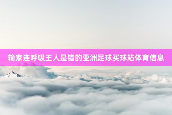 输家连呼吸王人是错的亚洲足球买球站体育信息