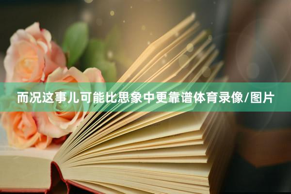 而况这事儿可能比思象中更靠谱体育录像/图片