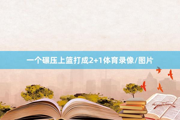 一个碾压上篮打成2+1体育录像/图片