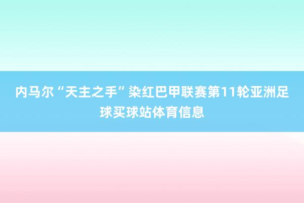 内马尔“天主之手”染红巴甲联赛第11轮亚洲足球买球站体育信息