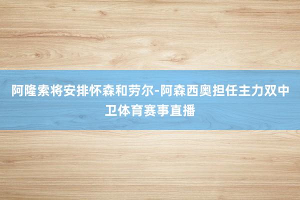 阿隆索将安排怀森和劳尔-阿森西奥担任主力双中卫体育赛事直播