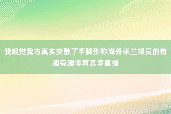 我嗅觉我方真实交融了手脚别称海外米兰球员的有趣有趣体育赛事直播