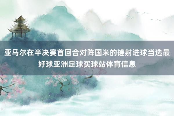 亚马尔在半决赛首回合对阵国米的搓射进球当选最好球亚洲足球买球站体育信息