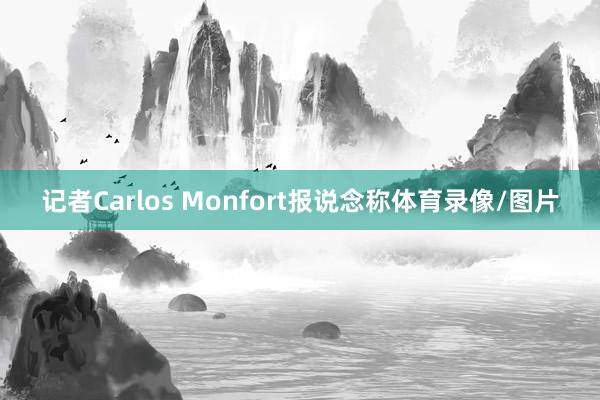 记者Carlos Monfort报说念称体育录像/图片