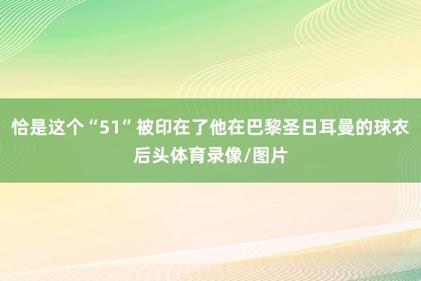 恰是这个“51”被印在了他在巴黎圣日耳曼的球衣后头体育录像/图片