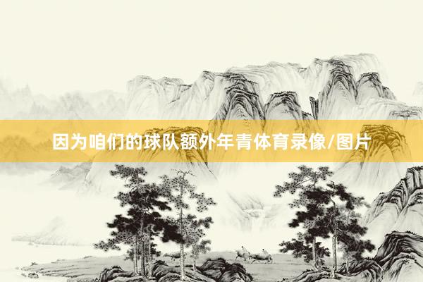 因为咱们的球队额外年青体育录像/图片