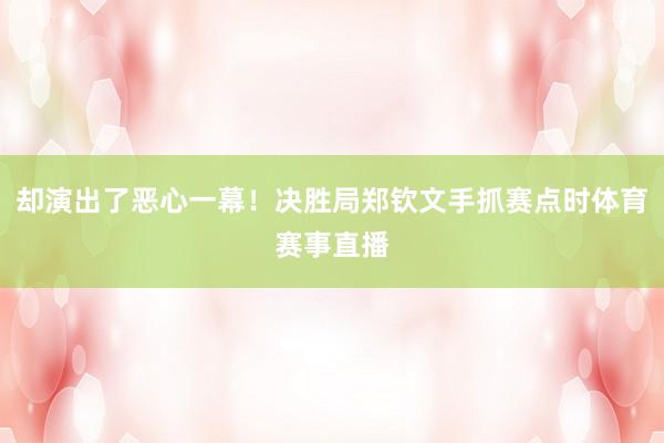 却演出了恶心一幕！决胜局郑钦文手抓赛点时体育赛事直播