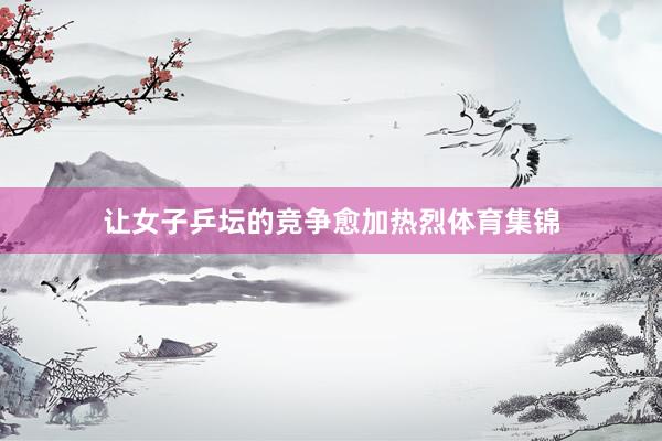 让女子乒坛的竞争愈加热烈体育集锦