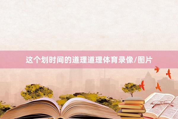 这个划时间的道理道理体育录像/图片