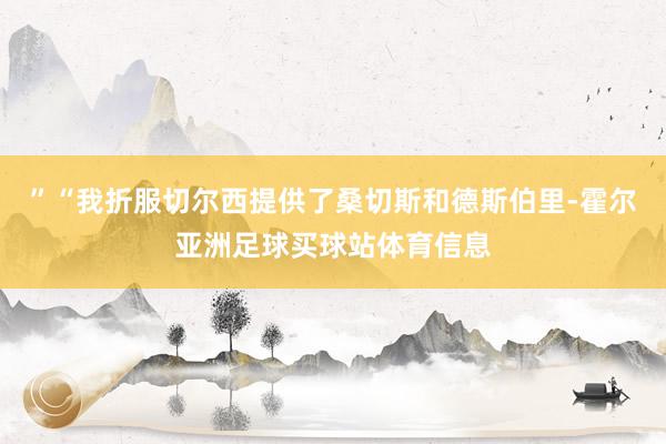 ”“我折服切尔西提供了桑切斯和德斯伯里-霍尔亚洲足球买球站体育信息