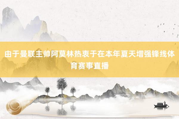 由于曼联主帅阿莫林热衷于在本年夏天增强锋线体育赛事直播