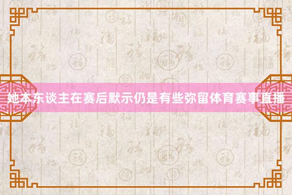 她本东谈主在赛后默示仍是有些弥留体育赛事直播