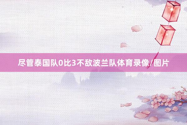 尽管泰国队0比3不敌波兰队体育录像/图片