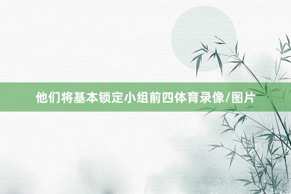 他们将基本锁定小组前四体育录像/图片
