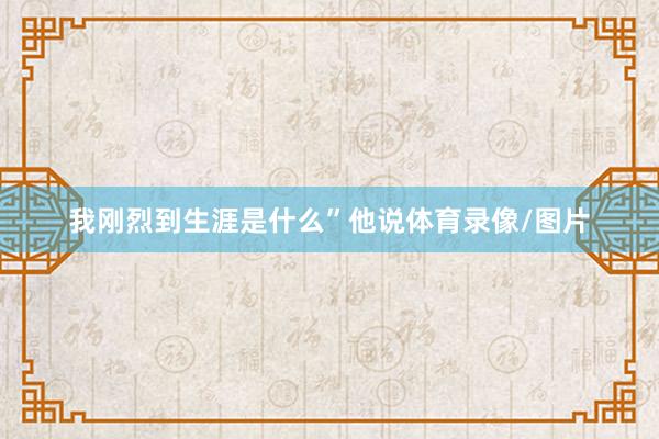 我刚烈到生涯是什么”他说体育录像/图片