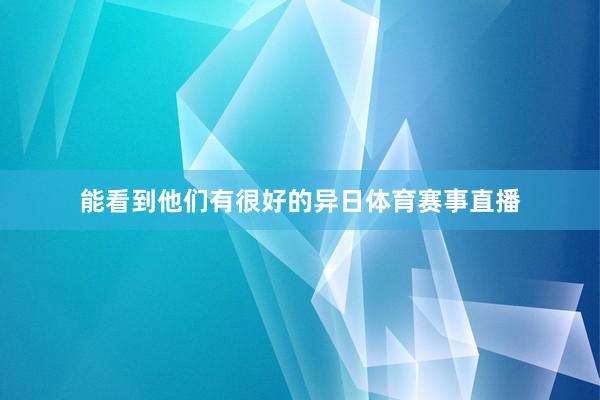 能看到他们有很好的异日体育赛事直播