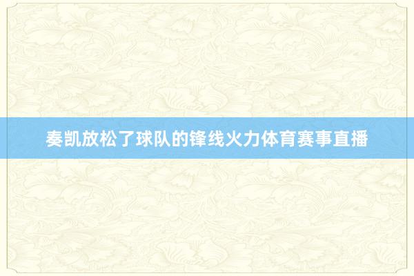 奏凯放松了球队的锋线火力体育赛事直播