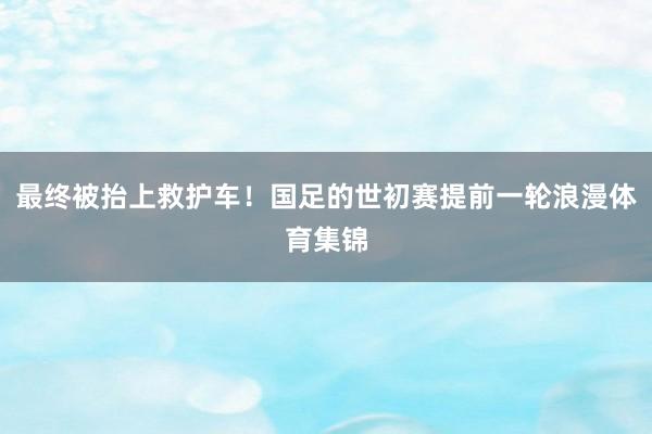 最终被抬上救护车！国足的世初赛提前一轮浪漫体育集锦