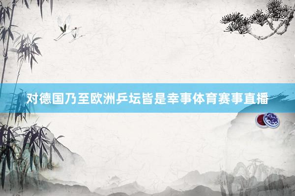 对德国乃至欧洲乒坛皆是幸事体育赛事直播