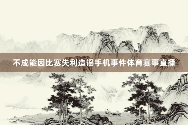不成能因比赛失利造谣手机事件体育赛事直播