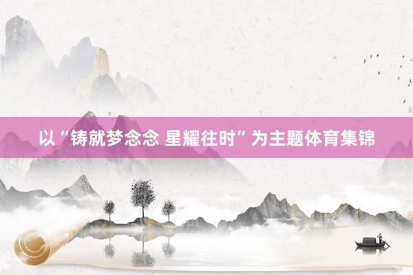 以“铸就梦念念 星耀往时”为主题体育集锦