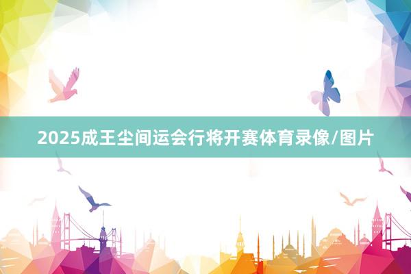 2025成王尘间运会行将开赛体育录像/图片